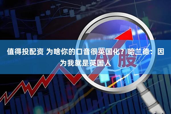 值得投配资 为啥你的口音很英国化？哈兰德：因为我就是英国人