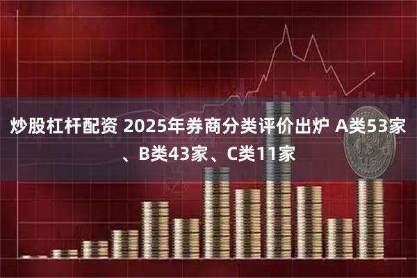 炒股杠杆配资 2025年券商分类评价出炉 A类53家、B类43家、C类11家