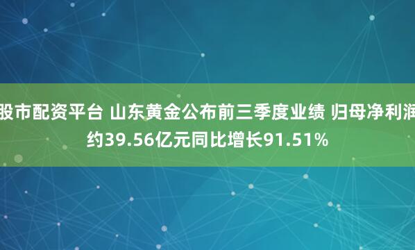 股市配资平台 山东黄金公布前三季度业绩 归母净利润约39.56亿元同比增长91.51%