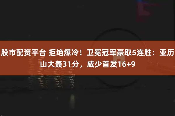 股市配资平台 拒绝爆冷！卫冕冠军豪取5连胜：亚历山大轰31分，威少首发16+9