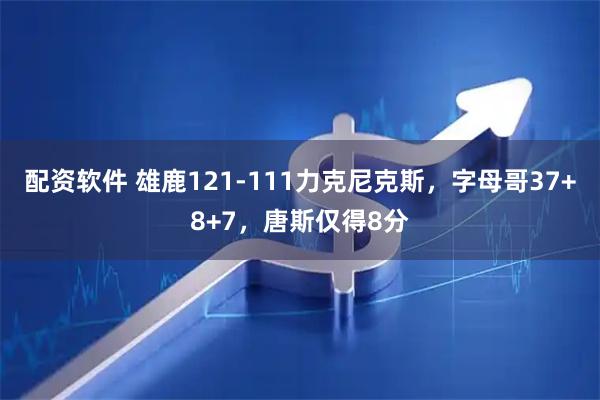 配资软件 雄鹿121-111力克尼克斯，字母哥37+8+7，唐斯仅得8分