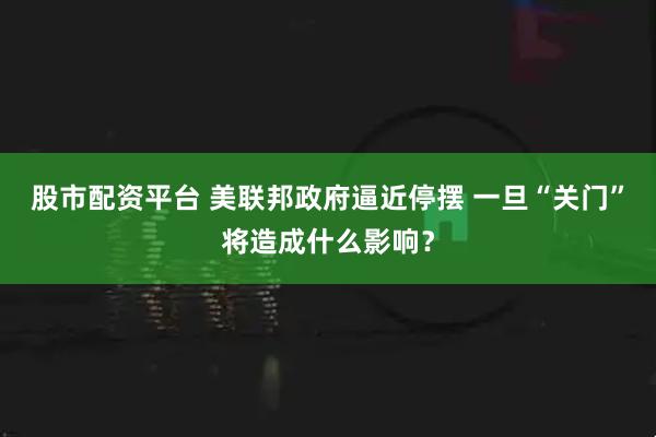 股市配资平台 美联邦政府逼近停摆 一旦“关门”将造成什么影响？