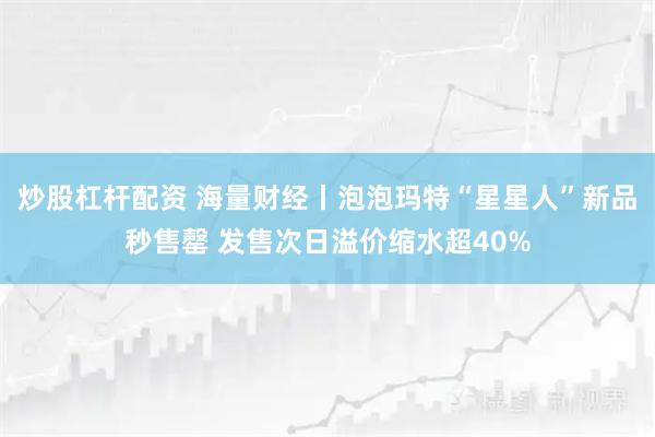 炒股杠杆配资 海量财经丨泡泡玛特“星星人”新品秒售罄 发售次日溢价缩水超40%