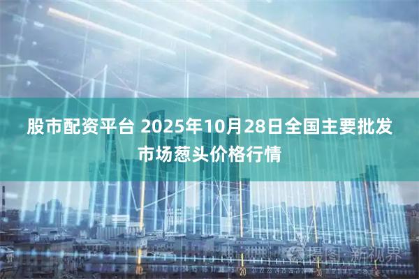 股市配资平台 2025年10月28日全国主要批发市场葱头价格行情