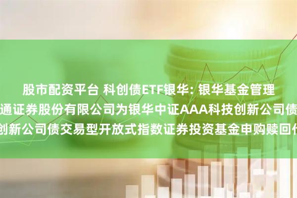 股市配资平台 科创债ETF银华: 银华基金管理股份有限公司关于增加财通证券股份有限公司为银华中证AAA科技创新公司债交易型开放式指数证券投资基金申购赎回代办券商的公告
