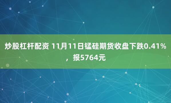 炒股杠杆配资 11月11日锰硅期货收盘下跌0.41%，报5764元