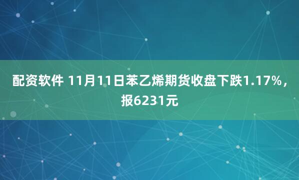 配资软件 11月11日苯乙烯期货收盘下跌1.17%，报6231元