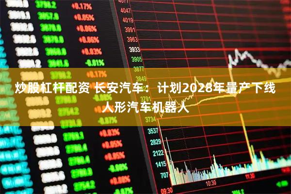 炒股杠杆配资 长安汽车：计划2028年量产下线人形汽车机器人