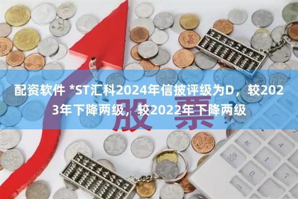 配资软件 *ST汇科2024年信披评级为D，较2023年下降两级，较2022年下降两级