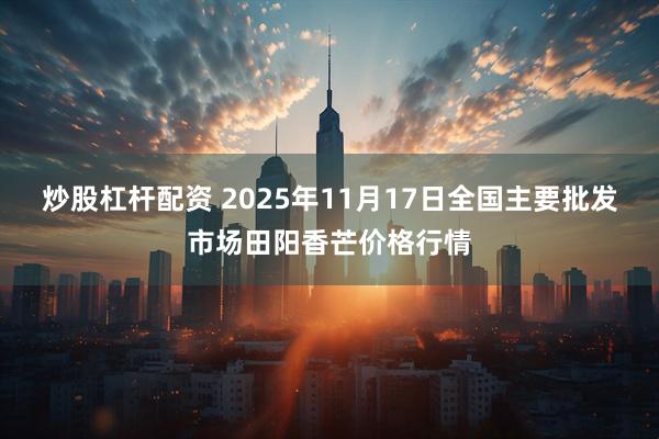 炒股杠杆配资 2025年11月17日全国主要批发市场田阳香芒价格行情