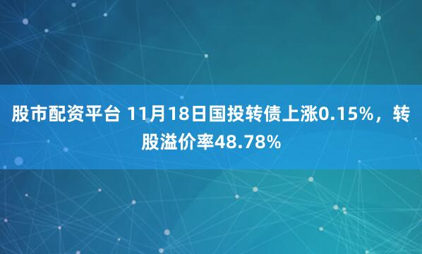 股市配资平台 11月18日国投转债上涨0.15%，转股溢价率48.78%