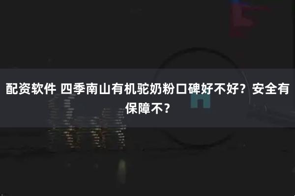 配资软件 四季南山有机驼奶粉口碑好不好？安全有保障不？
