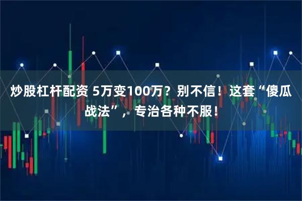 炒股杠杆配资 5万变100万？别不信！这套“傻瓜战法”，专治各种不服！