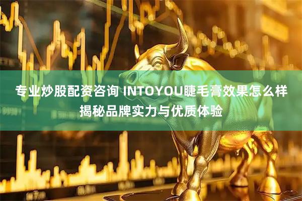 专业炒股配资咨询 INTOYOU睫毛膏效果怎么样揭秘品牌实力与优质体验