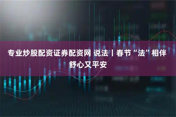 专业炒股配资证券配资网 说法丨春节“法”相伴 舒心又平安