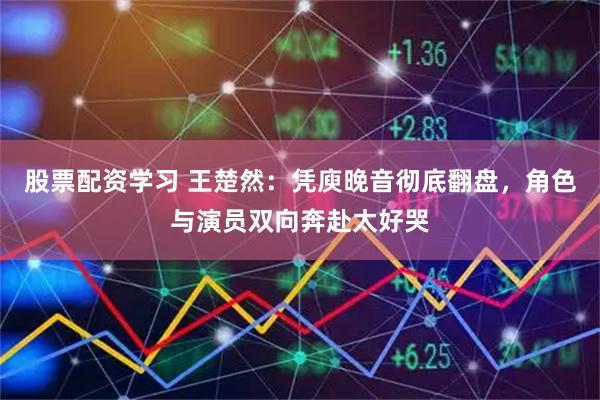 股票配资学习 王楚然：凭庾晚音彻底翻盘，角色与演员双向奔赴太好哭