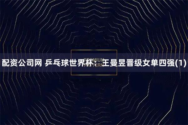 配资公司网 乒乓球世界杯：王曼昱晋级女单四强(1)