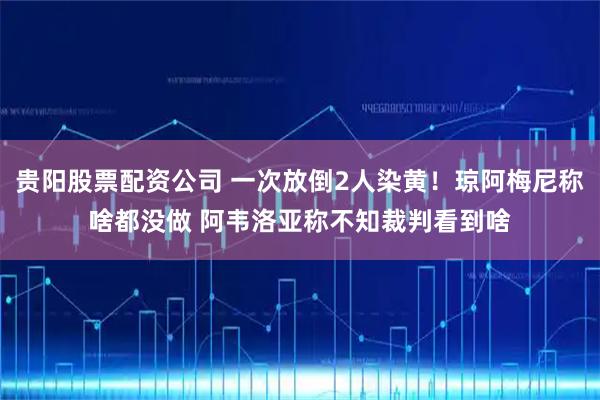 贵阳股票配资公司 一次放倒2人染黄！琼阿梅尼称啥都没做 阿韦洛亚称不知裁判看到啥